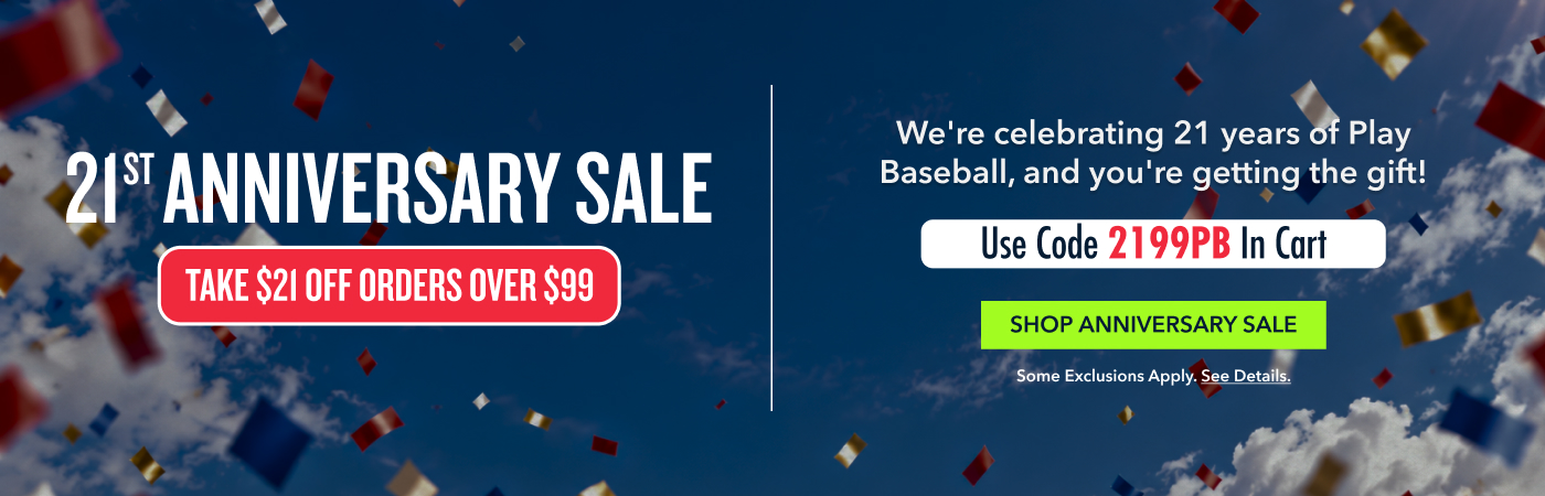 21st Anniversary sale TAKE $21 Off Orders Over $99 We're celebrating 21 years of Play Baseball, and you're getting the gift! Use Code 2199PB In Cart SHOP ANNIVERSARY SALE Some exclusions apply. See details.