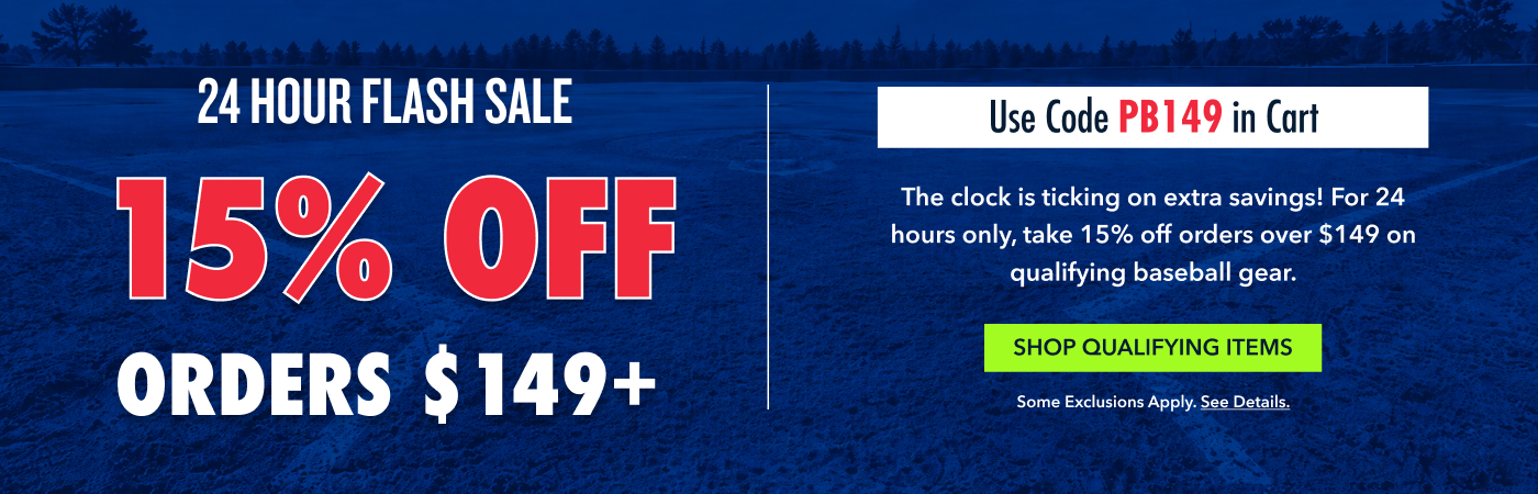 24 HOUR FLASH SALE 15% OFF Orders $149+ Use Code PB149 in Cart The clock is ticking on extra savings! For 24 hours only, take 15% off orders over $149 on qualifying baseball gear. Shop Qualifying Items Some exclusions apply. See details.