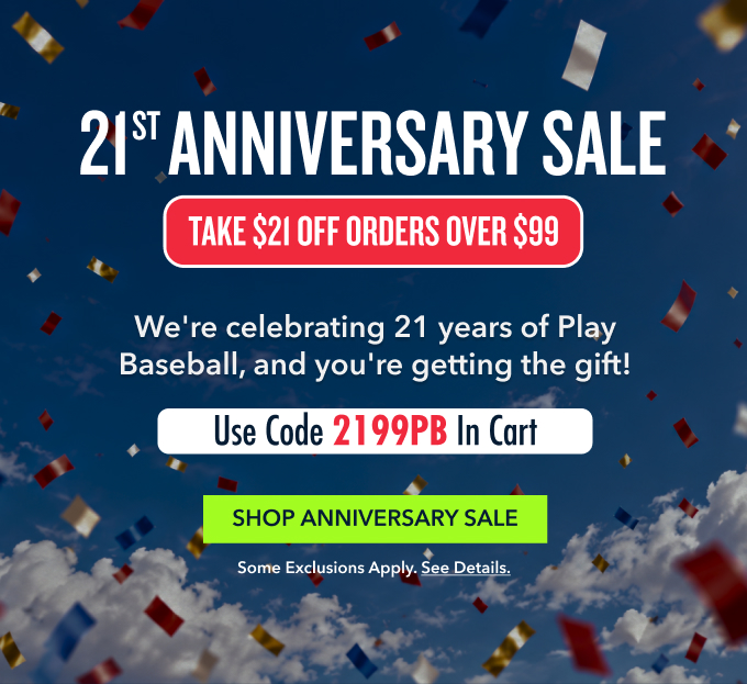 21st Anniversary sale TAKE $21 Off Orders Over $99 We're celebrating 21 years of Play Baseball, and you're getting the gift! Use Code 2199PB In Cart SHOP ANNIVERSARY SALE Some exclusions apply. See details.