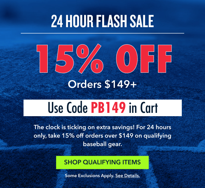 24 HOUR FLASH SALE 15% OFF Orders $149+ Use Code PB149 in Cart The clock is ticking on extra savings! For 24 hours only, take 15% off orders over $149 on qualifying baseball gear. Shop Qualifying Items Some exclusions apply. See details.
