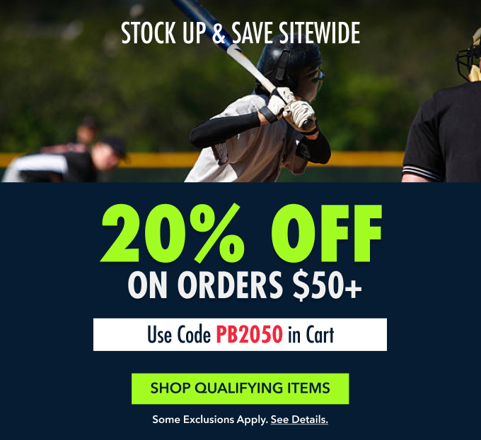 20% OFF  ON ORDERS $50+ Stock Up & Save sitewide on Baseball Essentials now Use Code PB2050 in Cart SHOP QUALIFYING ITEMS Some exclusions apply. See details.