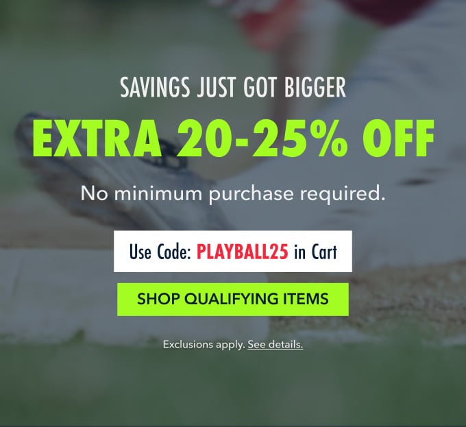 savings just got bigger extra 20-25% off No minimum purchase required.  Use Code: PLAYBALL25 in Cart shop qualifying items
